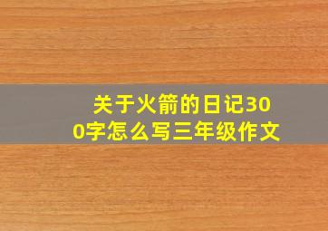 关于火箭的日记300字怎么写三年级作文