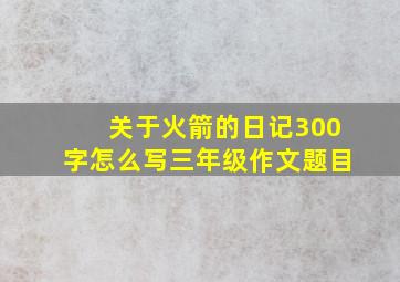 关于火箭的日记300字怎么写三年级作文题目