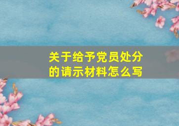 关于给予党员处分的请示材料怎么写