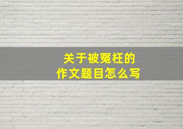 关于被冤枉的作文题目怎么写