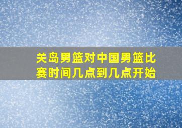 关岛男篮对中国男篮比赛时间几点到几点开始