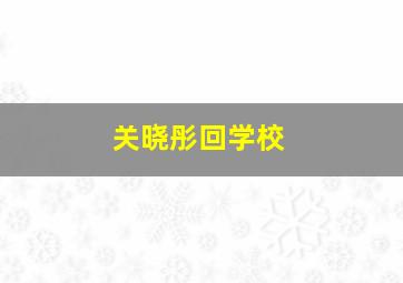 关晓彤回学校