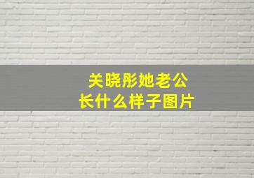 关晓彤她老公长什么样子图片