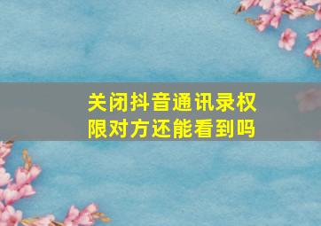 关闭抖音通讯录权限对方还能看到吗