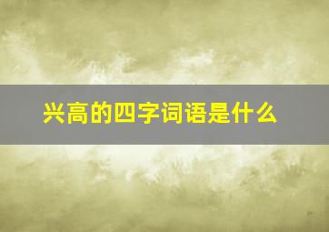 兴高的四字词语是什么