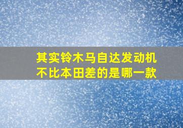 其实铃木马自达发动机不比本田差的是哪一款