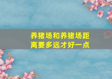 养猪场和养猪场距离要多远才好一点