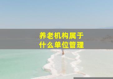 养老机构属于什么单位管理