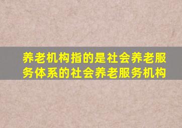 养老机构指的是社会养老服务体系的社会养老服务机构