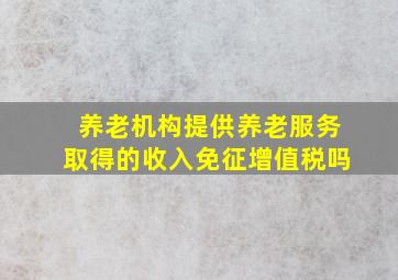 养老机构提供养老服务取得的收入免征增值税吗