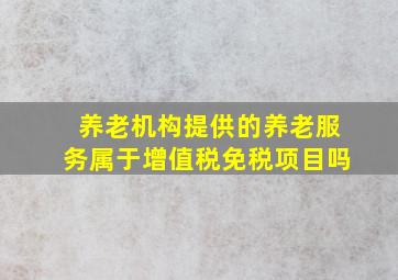 养老机构提供的养老服务属于增值税免税项目吗