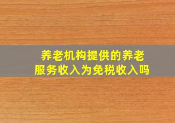 养老机构提供的养老服务收入为免税收入吗