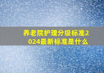 养老院护理分级标准2024最新标准是什么