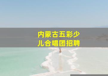 内蒙古五彩少儿合唱团招聘