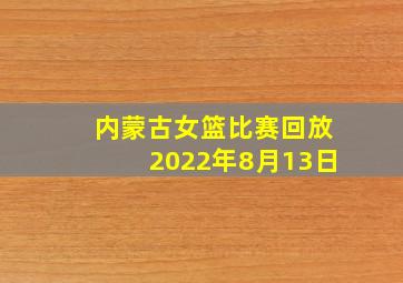 内蒙古女篮比赛回放2022年8月13日