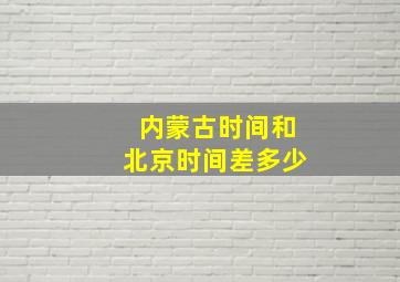 内蒙古时间和北京时间差多少