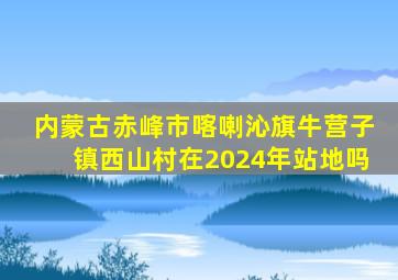 内蒙古赤峰市喀喇沁旗牛营子镇西山村在2024年站地吗