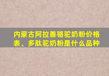 内蒙古阿拉善骆驼奶粉价格表、多肽驼奶粉是什么品种