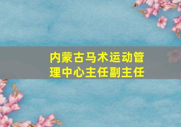 内蒙古马术运动管理中心主任副主任