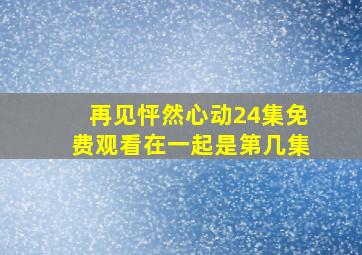 再见怦然心动24集免费观看在一起是第几集