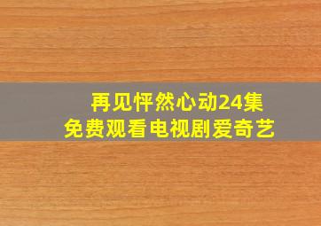 再见怦然心动24集免费观看电视剧爱奇艺