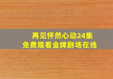 再见怦然心动24集免费观看金牌剧场在线