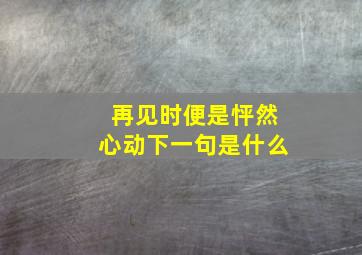 再见时便是怦然心动下一句是什么