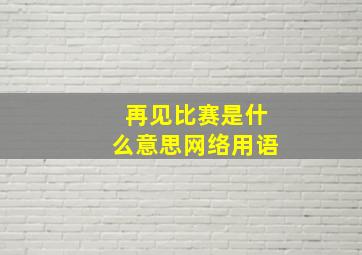 再见比赛是什么意思网络用语