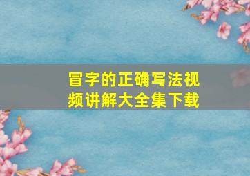 冒字的正确写法视频讲解大全集下载