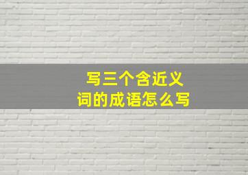 写三个含近义词的成语怎么写