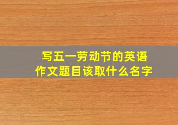 写五一劳动节的英语作文题目该取什么名字