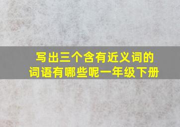 写出三个含有近义词的词语有哪些呢一年级下册