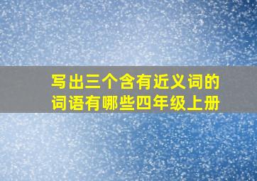 写出三个含有近义词的词语有哪些四年级上册