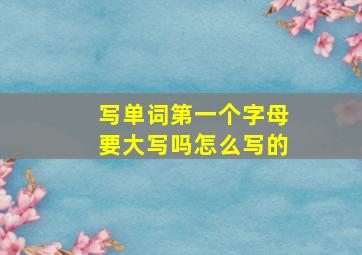 写单词第一个字母要大写吗怎么写的