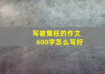 写被冤枉的作文600字怎么写好