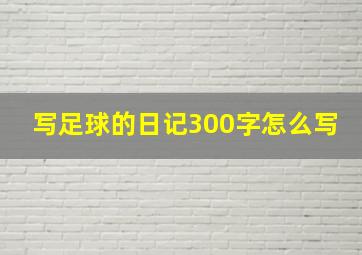 写足球的日记300字怎么写