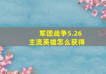 军团战争5.26主流英雄怎么获得