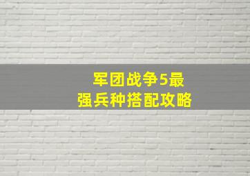 军团战争5最强兵种搭配攻略