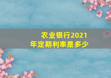 农业银行2021年定期利率是多少