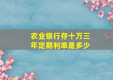 农业银行存十万三年定期利率是多少