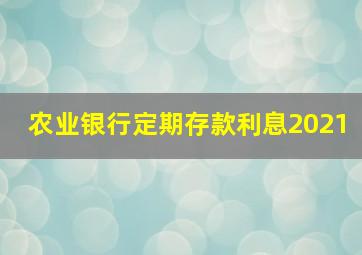 农业银行定期存款利息2021