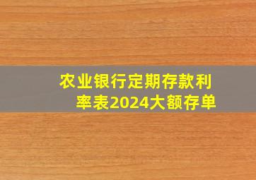 农业银行定期存款利率表2024大额存单