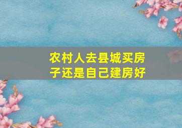 农村人去县城买房子还是自己建房好