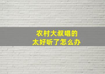 农村大叔唱的太好听了怎么办