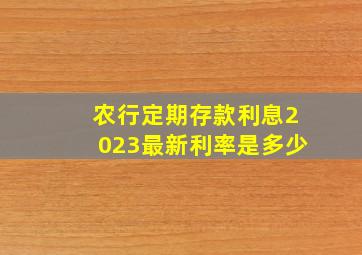 农行定期存款利息2023最新利率是多少