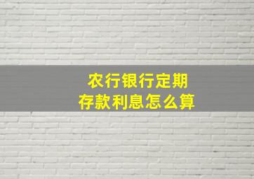 农行银行定期存款利息怎么算