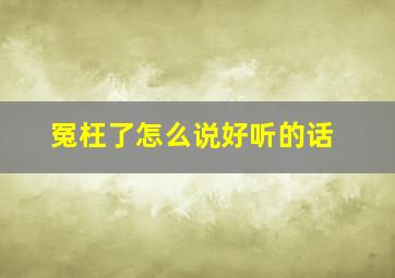 冤枉了怎么说好听的话