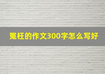 冤枉的作文300字怎么写好