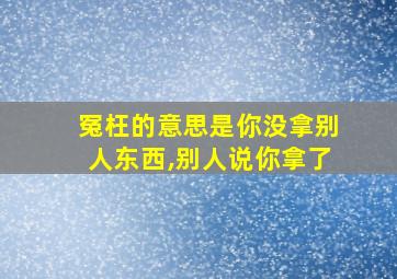 冤枉的意思是你没拿别人东西,别人说你拿了