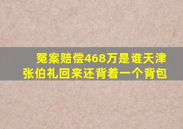 冤案赔偿468万是谁天津张伯礼回来还背着一个背包